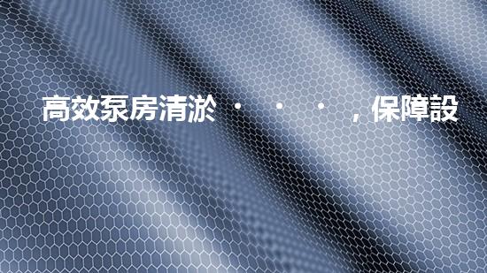 高效泵房清淤，保障設備穩(wěn)定運行